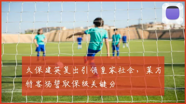 久保建英复出引领皇家社会，莱万特客场誓取保级关键分