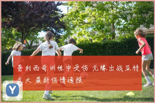 普利西奇训练中受伤 无缘出战亚特兰大 最新伤情通报