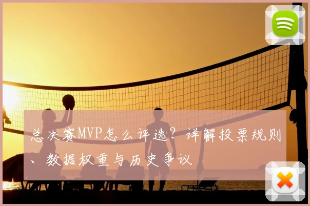 总决赛MVP怎么评选？详解投票规则、数据权重与历史争议