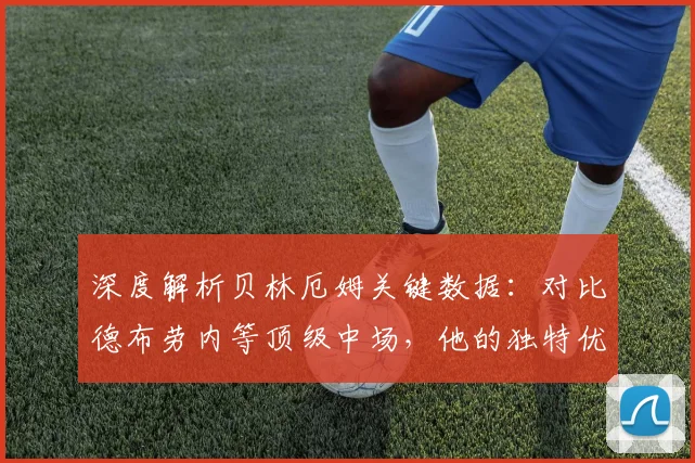 深度解析贝林厄姆关键数据：对比德布劳内等顶级中场，他的独特优势在哪？