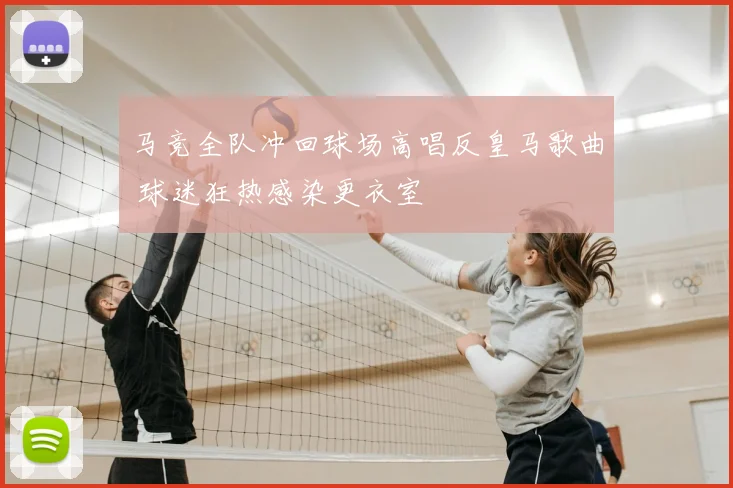 马竞全队冲回球场高唱反皇马歌曲 球迷狂热感染更衣室