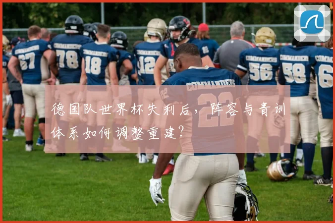 德国队世界杯失利后，阵容与青训体系如何调整重建？