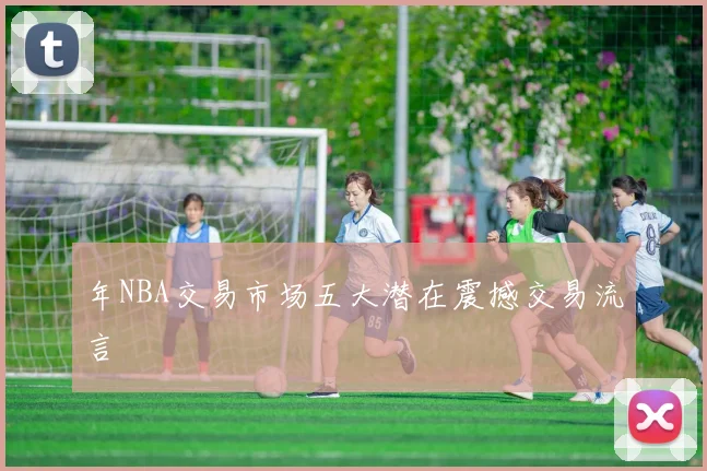 年NBA交易市场五大潜在震撼交易流言