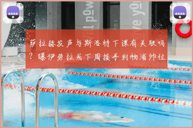 萨拉赫发声与斯洛特下课有关联吗?曝伊劳拉或下周接手利物浦帅位