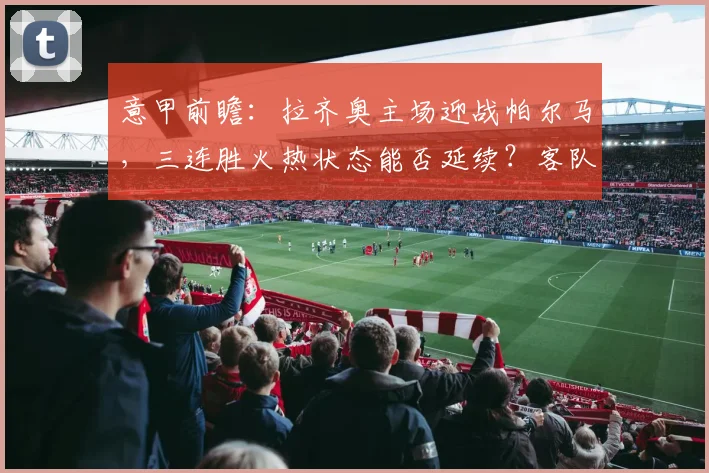 意甲前瞻:拉齐奥主场迎战帕尔马,三连胜火热状态能否延续?客队四轮不胜如何破局?