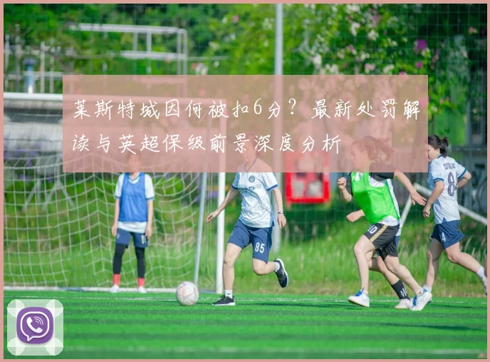 莱斯特城因何被扣6分？最新处罚解读与英超保级前景深度分析