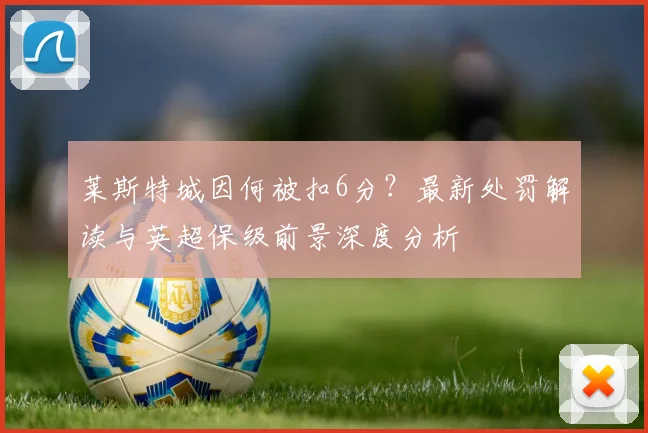莱斯特城因何被扣6分？最新处罚解读与英超保级前景深度分析