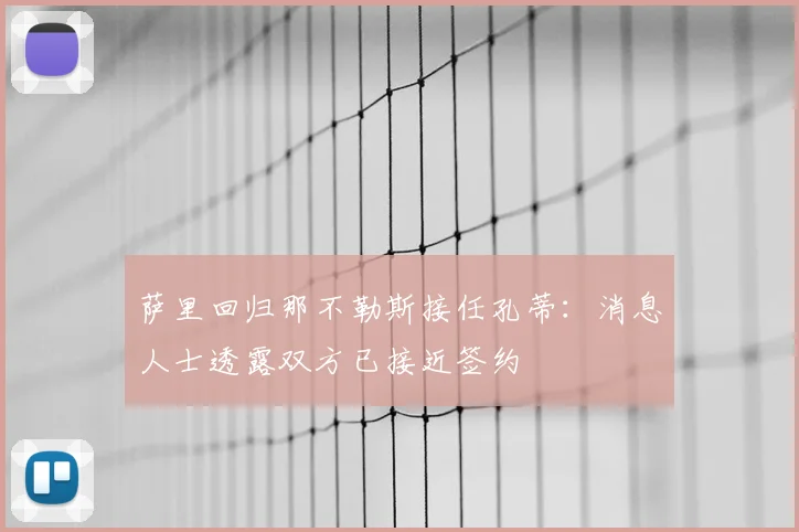 萨里回归那不勒斯接任孔蒂:消息人士透露双方已接近签约